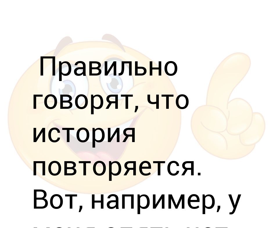 Снова повторить и все сначала повторить. История повторяется. История повторяется дважды. История повторяется картинки. Правильно сказано.