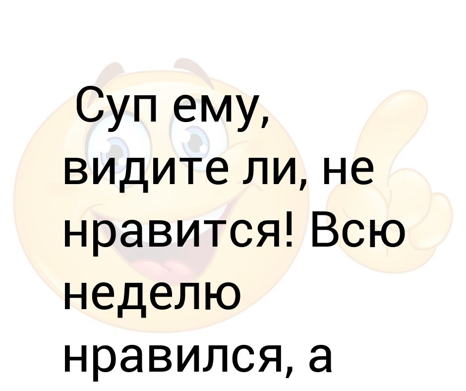 Суп ему видите ли не нравится всю неделю нравился а сегодня не нравится