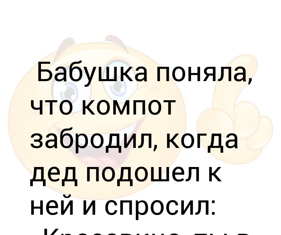 Поняла бабушка. Бабка поняла что компот забродил.