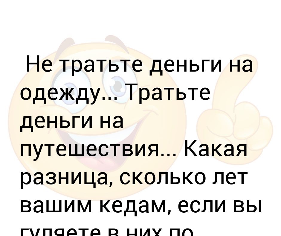 Потратить белогейца. Не тратьте деньги на одежду тратьте. Не тратьте деньги на одежду тратьте на путешествия. Какая разница сколько лет вашим кедам если. Какая разница сколько лет вашим кедам если вы гуляете в них.