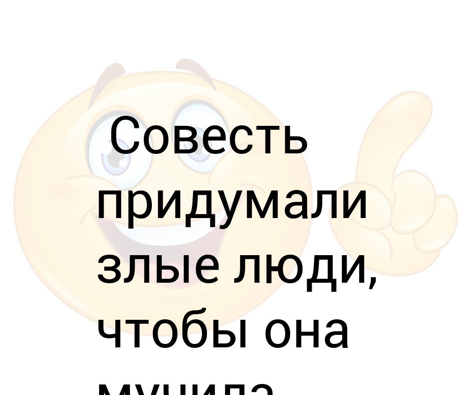 Кусок совести. Совесть придумали злые люди. Совесть придумали злые люди чтобы она мучила добрых.