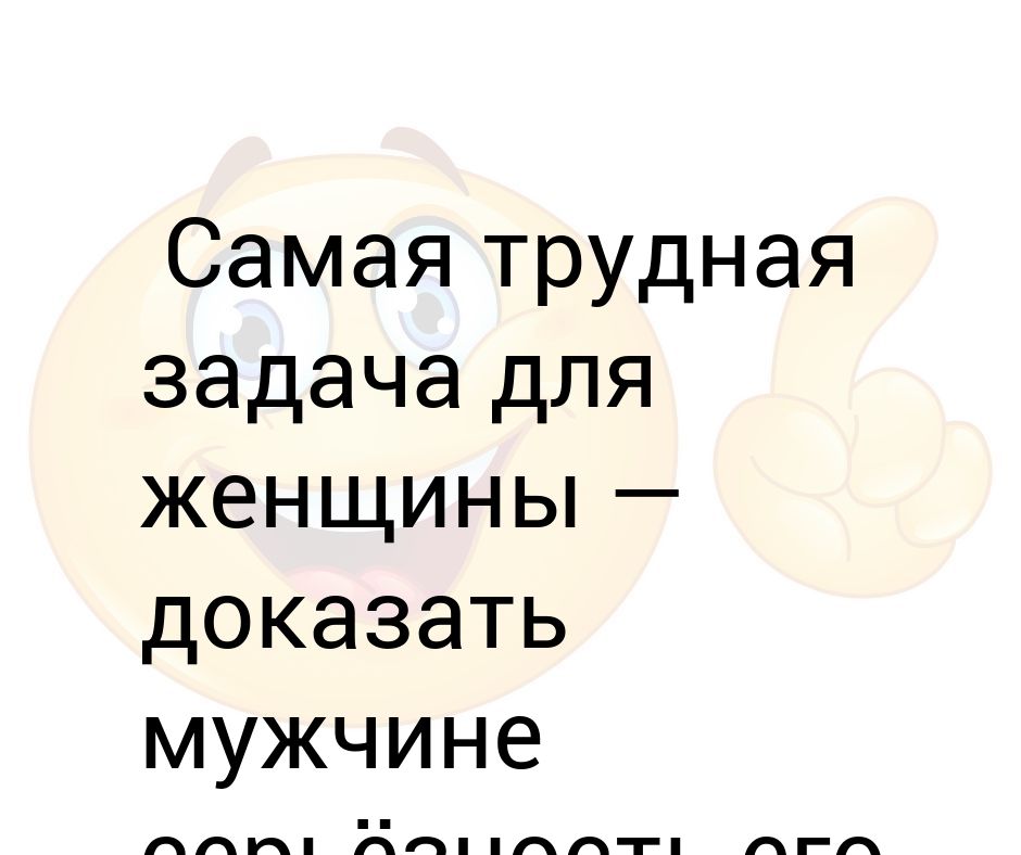 Женщины доказать. Самая трудная задача. Женщина не человек доказательство. Анекдот про серьезность. Сложные задачи в жизни.