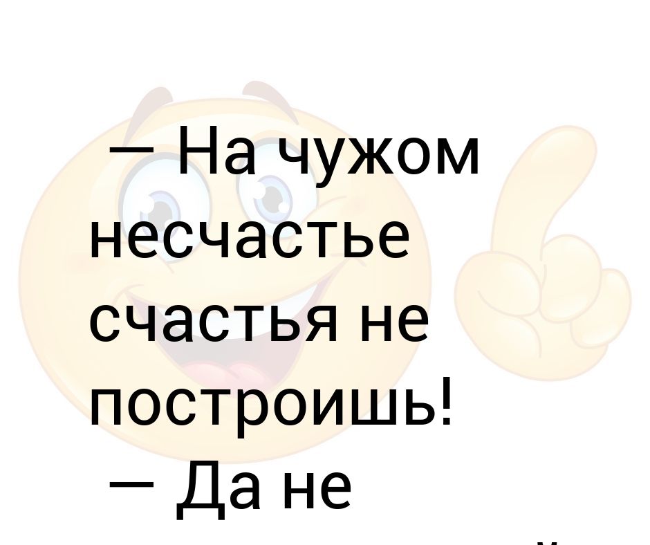 Горе несчастье счастье. На чужом несчастье счастья не. На чужом несчастье счастье построишь. На чужом горе счастья не построишь. На чужом несчастье счастья не построишь пословица.