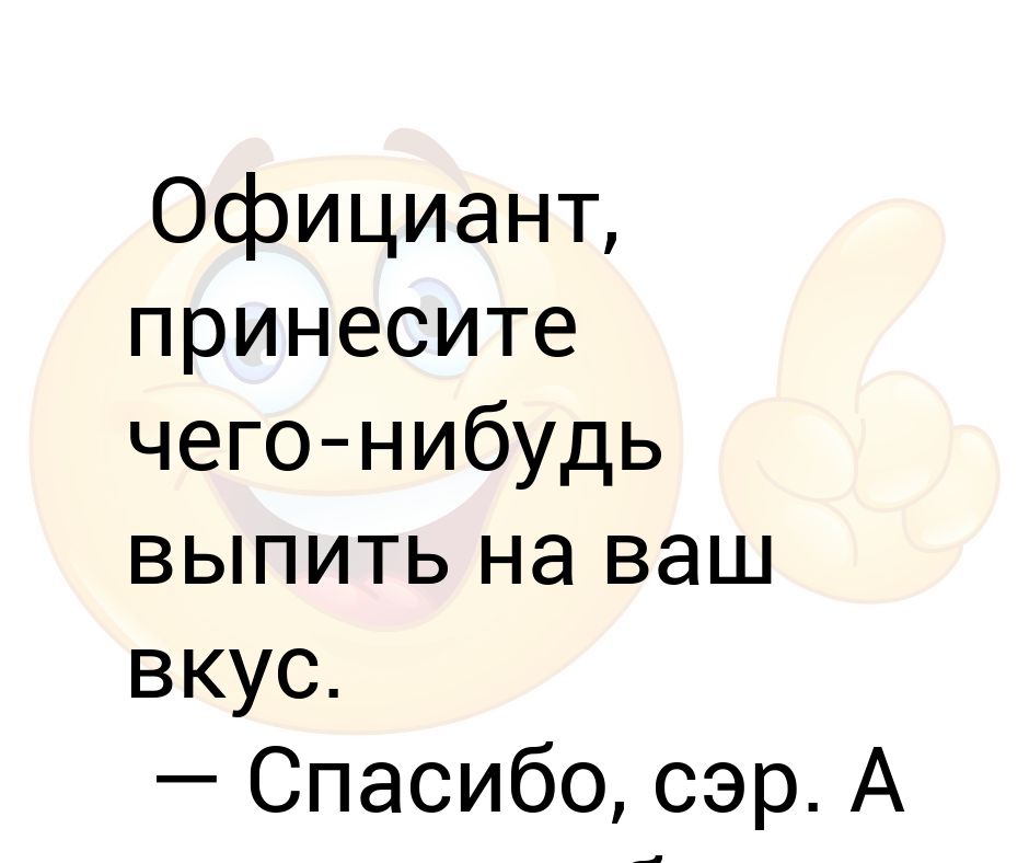 Выпьете что нибудь. Благодарю сэр. Вам что нибудь принести. Официант принесите что нибудь отрезающее. Кто нибудь, принесите Диколесье.