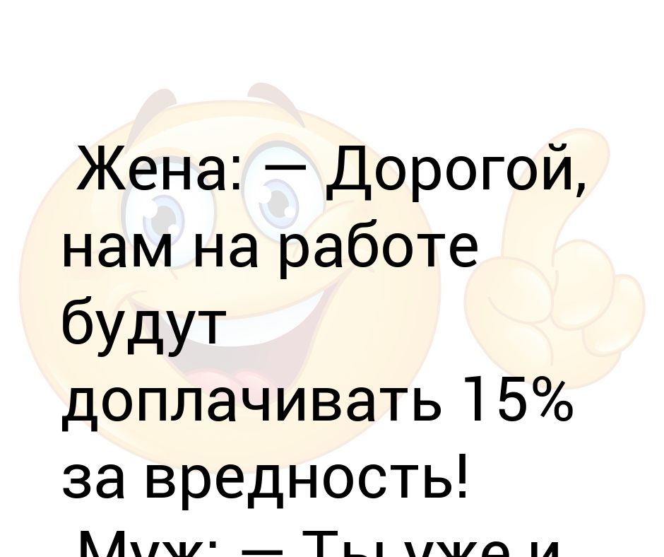 Жена: — Дорогой, нам на работе будут доплачивать 15% за вредность! Муж