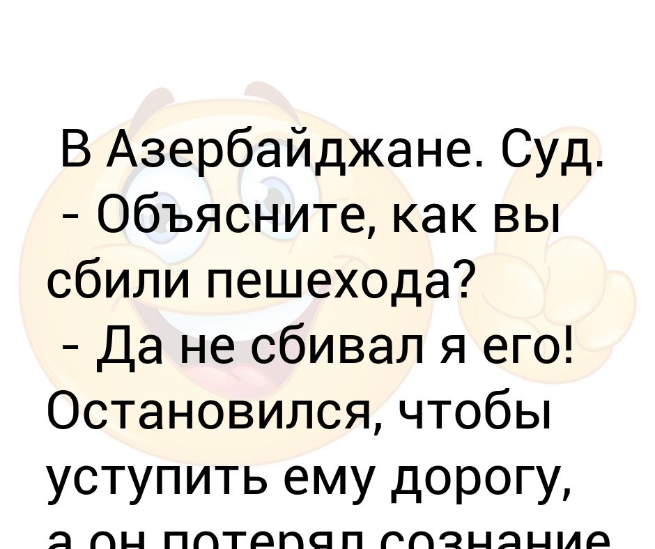 В Азербайджане. Суд. - Объясните, как вы сбили пешехода? - Да не сбивал ...