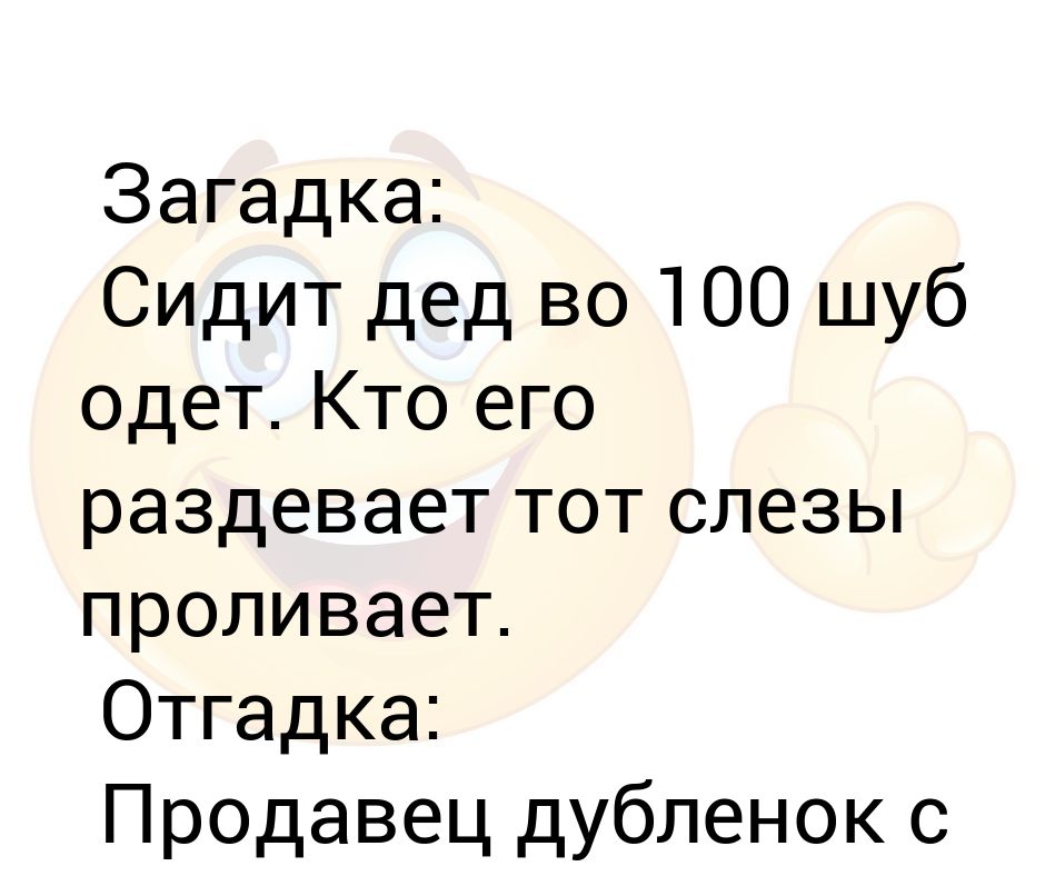 Дед 100 шуб одет. Загадка сидит дед во 100 шуб одет. ...Загадка ....кто его раздевает,тот слезы проливает. Сидит дед во СТО шуб одет кто его раздевает тот слезы проливает. Сидит девушка загадка.