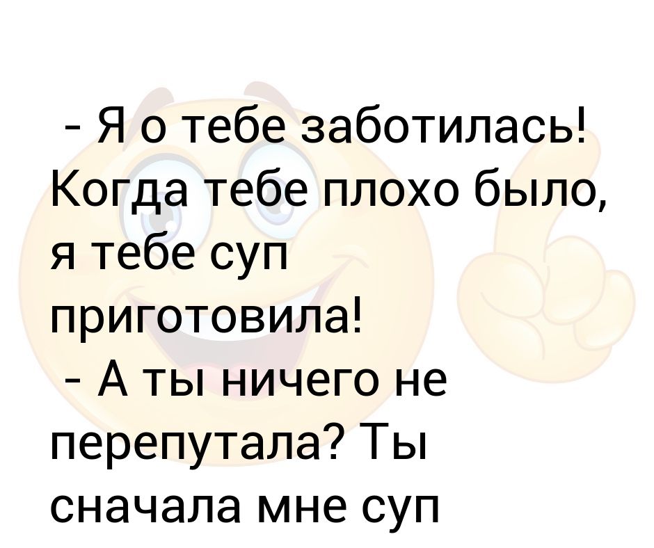 Я тебе суп готовила когда ты болел