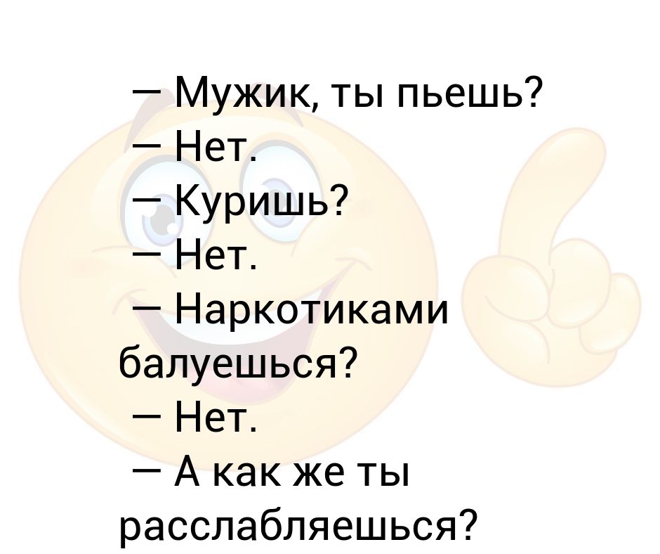 Ты пьешь. Пьешь нет куришь нет. А как ты расслабляешься а я не напрягаюсь. Анекдот а как ты расслабляешься. Мужик ты пьешь нет куришь нет а как ты расслабляешься.