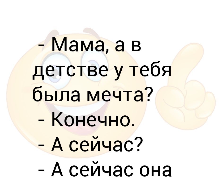 - Мама, а в детстве у тебя была мечта? - Конечно - А сейчас? - А