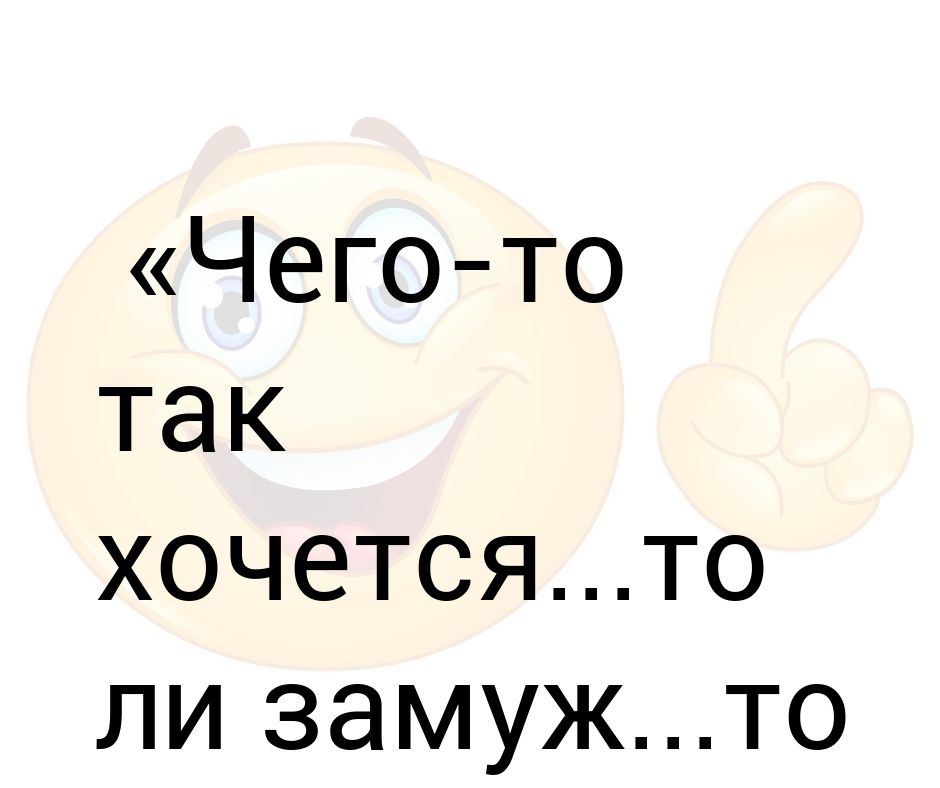 То ли. Чего-то так хочется, то ли замуж. Чего то так хочется то ли замуж то ли семечек. Хочется то ли замуж то л толи семечек. Чего-то хочется съесть а чего то ли замуж.