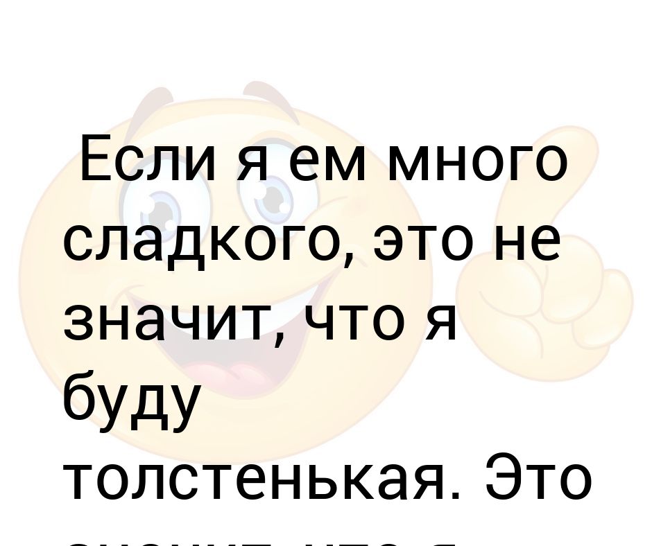 Поешь побольше. Когда я ем много сладкого я буду сладенькая а не толстенькая. Если ты ешь много сладкая что это значит. Этотне значит что я буду толстенькая это сладенькая. Ела сладкое/что бы стать сладенькой/а стала толстенькой.