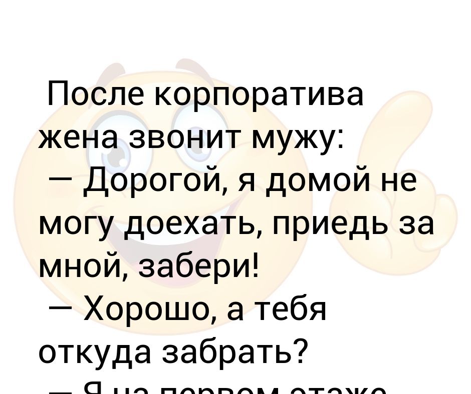 После корпоратива жена звонит мужу: — Дорогой, я домой не могу доехать