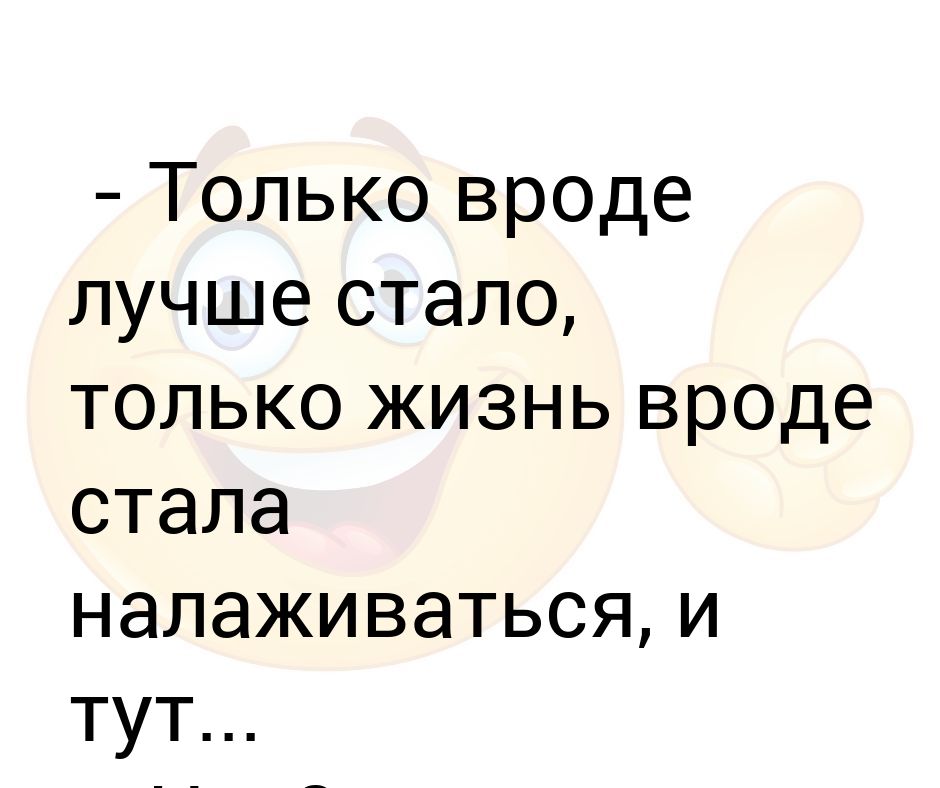 Вроде хорошо. Жизнь начинает налаживаться. Только только.