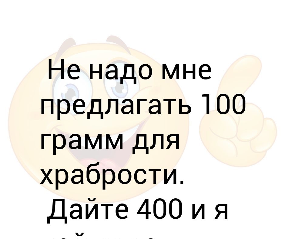 400 давай. СТО грамм для храбрости. 50 Грамм для храбрости. Не надо мне 100 грамм для храбрости дайте 400. Может 100 грамм для храбрости.