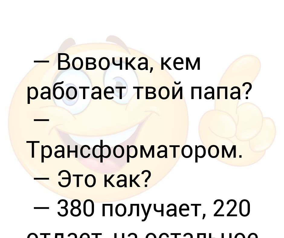 Где работает твой папа. Папа работает трансформатором анекдот. Вовочка а кем работает твой папа. Мой папа трансформатор. Получает 380 отдает 220 на остальные гудит.