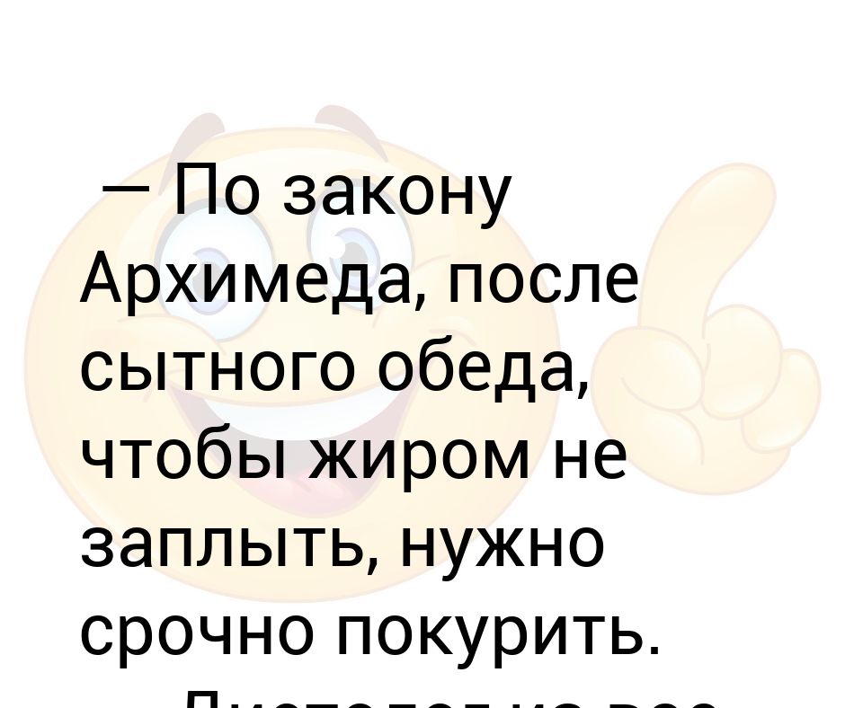 После плотного обеда надо покурить. После сытного обеда по закону Архимеда. По закону Архимеда после. После сытного обеда по закону Архимеда чтобы жиром не заплыть. После плотного обеда по закону.