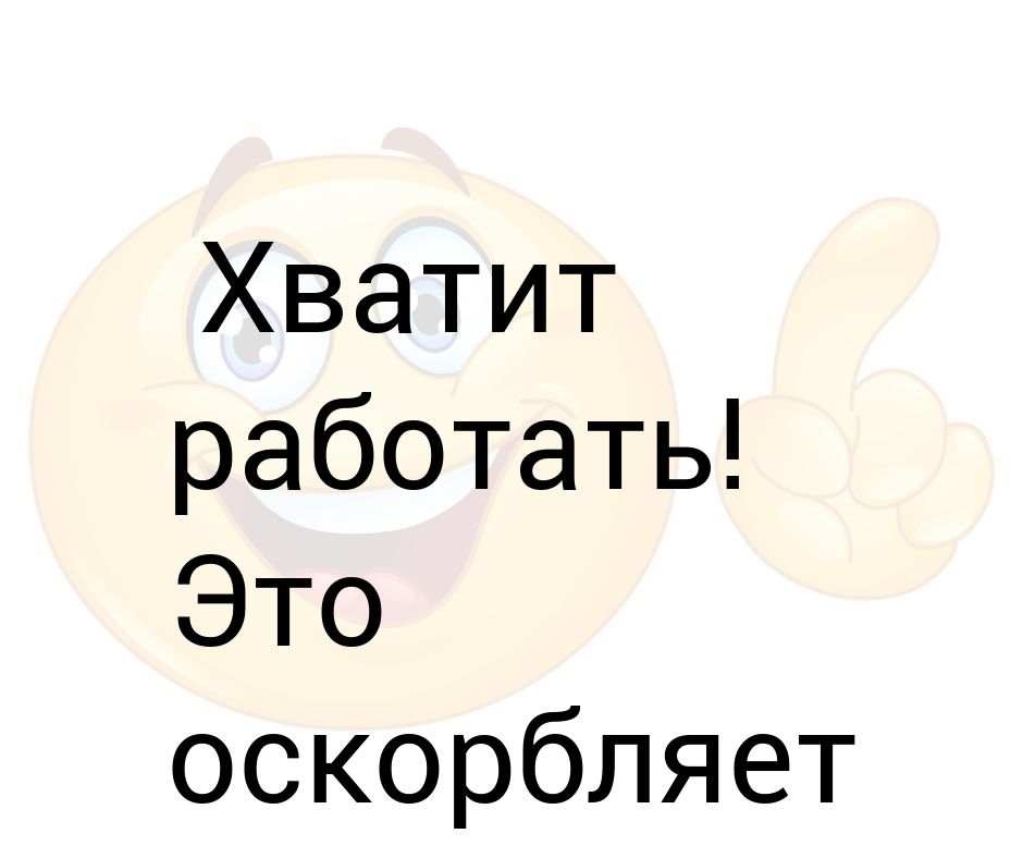 Хватит работать. Хватит работать это оскорбляет чувства ленивых.