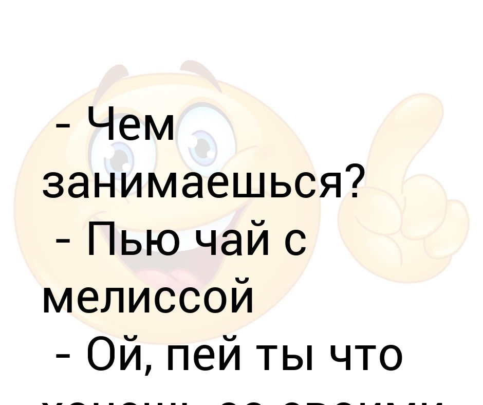 Ой пью. Чем заняться. Чем занимаешься картинки. Пью чай с мелиссой. Пью чай с мелиссой Мем.