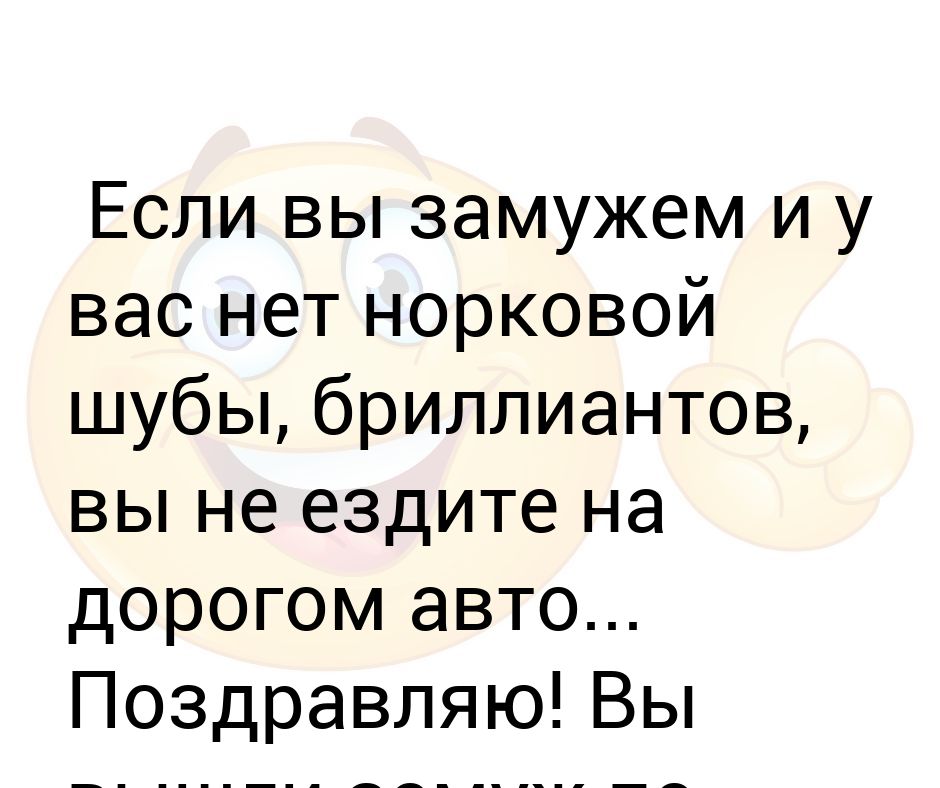 Поздравляем вы вышли замуж по любви. Вы замужем? Нет. Если ты замужем и у тебя нет шубы, бриллиантов. Не замужем детей нет.