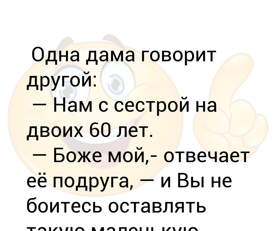 Одна дама говорит другой: — Нам с сестрой на двоих 60 лет. — Боже мой ...