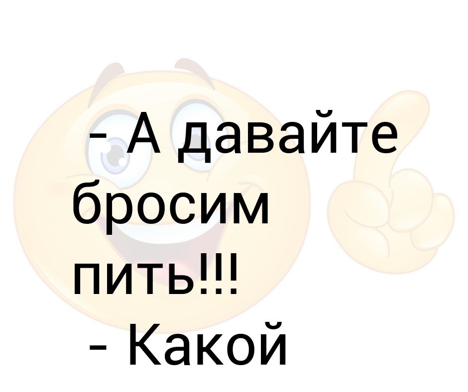 Давайте бросим пить. А давайте бросим пить. Давайте. Бросил пить. А давайте бросим пить Отличный тост.