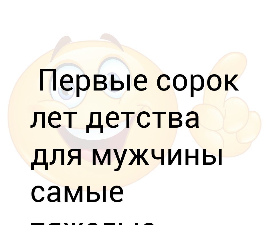 Первые 40. Первые 49 лет детства для мужчины самые тяжелые. Первые 45 лет детства для мужчины самые тяжелые.