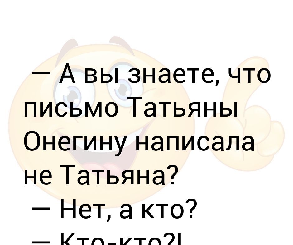 A Vy Znaete Chto Pismo Tatyany Oneginu Napisala Ne Tatyana Net A Kto Kto Kto Pushkin