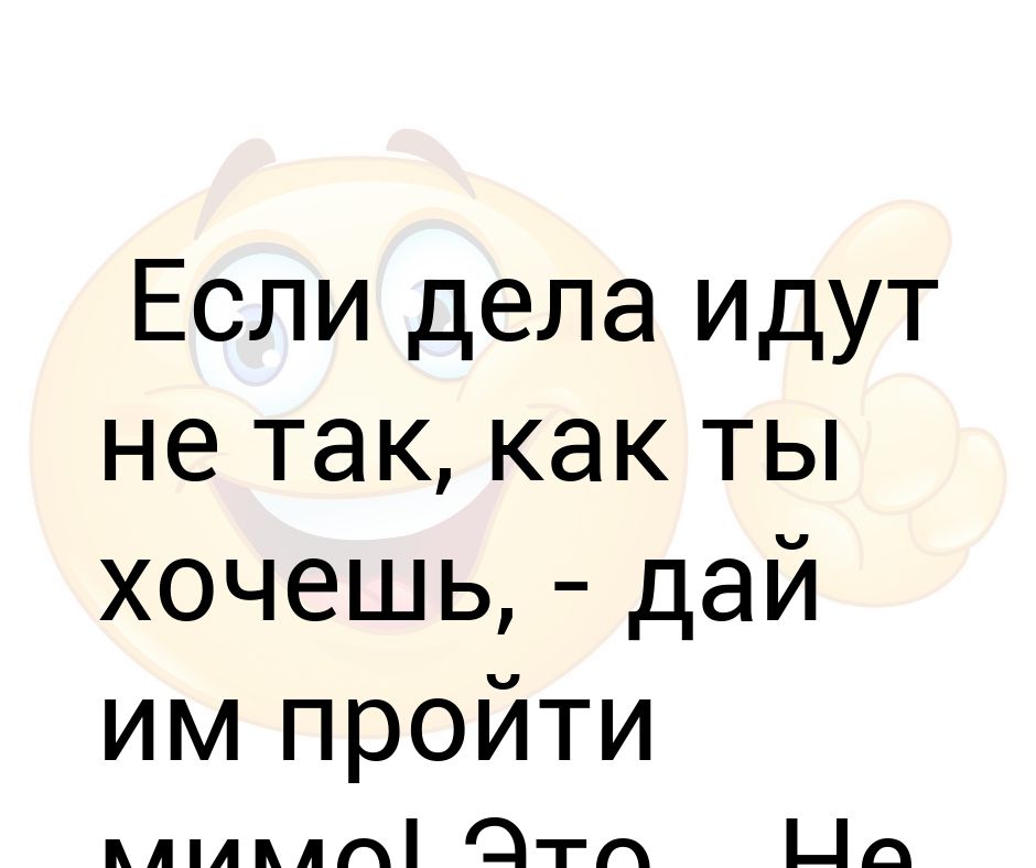 Дела идут. Если дела идут не так как ты хочешь дай им пройти мимо это не твои дела. Так дело не пойдет. Так как. Как то все не так.