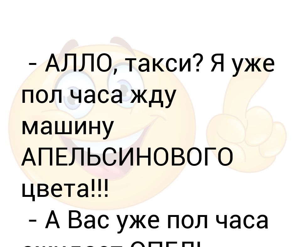 Алло такси я уже полчаса жду машину апельсинового цвета. Алло такси я полчаса. Алло такси я полчаса жду машину апельсинового цвета. Опель синего цвета анекдот.