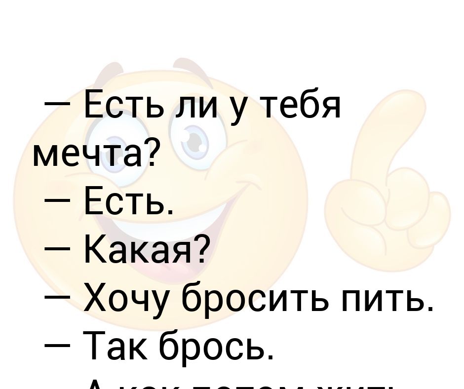 Какие есть мечты. У тебя есть мечта бросить пить. Какая у тебя мечта бросить пить. У тебя есть ты. У тебя мечта есть? Есть бросить пить.