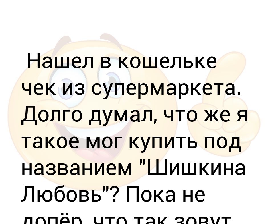 И не такое могу. Нашла в кошельке чек из супермаркета. Шишкина любовь анекдот. Анекдот. Нашла в кошельке чек из супермаркета. Долго думал.