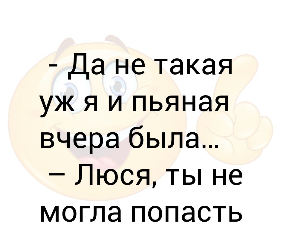 Я вчера выпила чуть чтоб сказать. Не таким уж пьяным я вчера был.