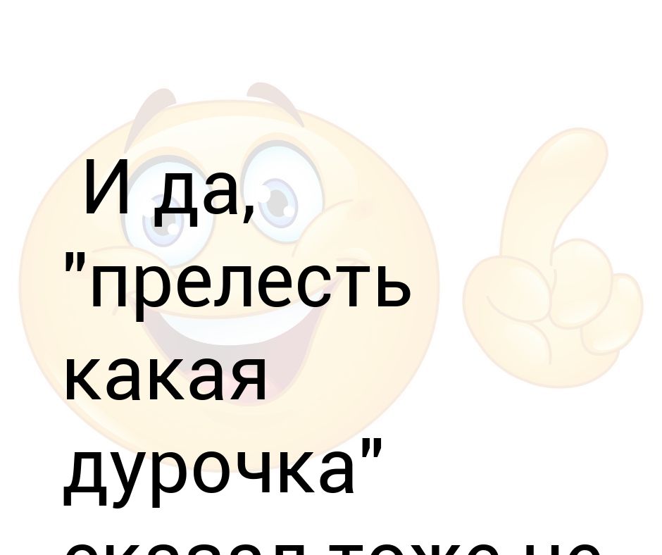 Разговаривать дура. Прелесть какая дурочка. Дурочка. Какая прелесть.