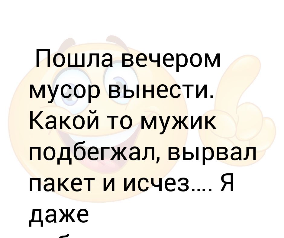 К вечеру пошел. Вынес мусор вечером. Пошла выносить мусор. Мусор выносит сам себя. Вынеси мусор анекдот.