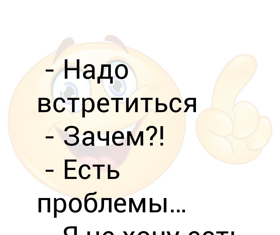 Больше не зачем. Надо встретиться зачем есть проблемы. Надо встретиться есть проблемы я не хочу есть проблемы. Хочу встретиться. Надо надо встречаться.