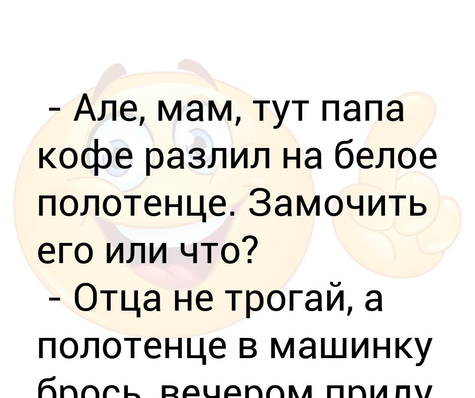 Але мама. Але мам тут папа кофе разли. Але мам папа кофе разлил на белое полотенце,его замочить?. Папа тут.