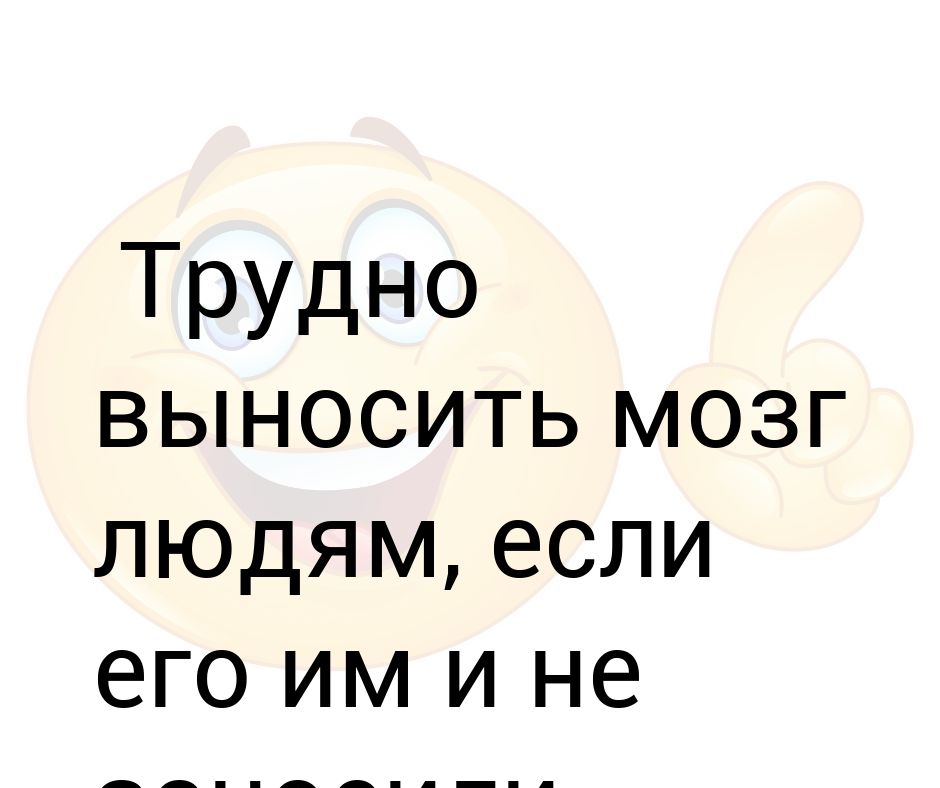 Выносить мозг. Трудно выносить мозг людям если его им и не заносили. Вынести мозг. Цитаты о людях без мозгов.