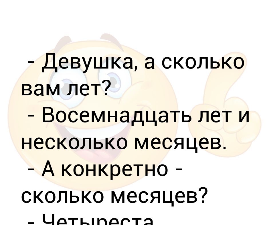 Конкретнее сколько. Сколько вам лет. Шутки про 18 летие. Девушка сколько вам лет 20 с 15. Анекдот а сколько тебе лет.