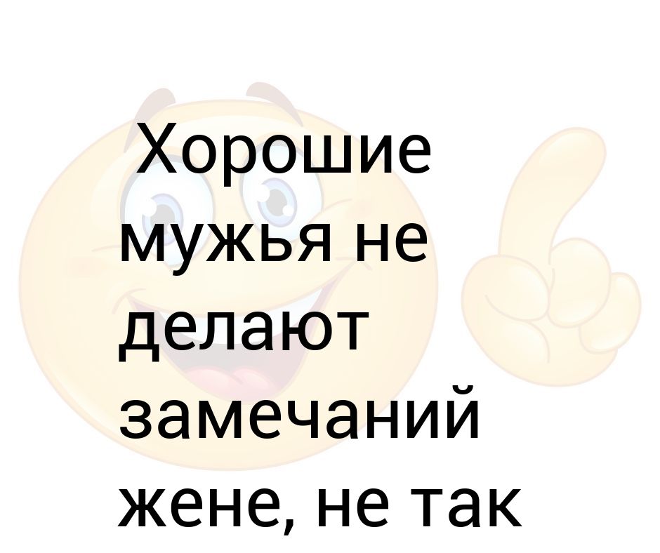 Жене мало. Человек который всем делает замечания. Муж постоянно делает замечания ребенку. Остроумные замечания про внешность. Хорошие мужья не делают замечаний жене.