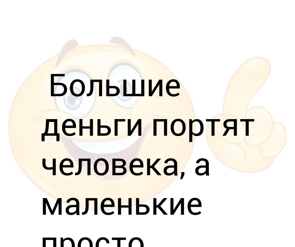 Просто меньше. Богатство портит людей. Деньги развращают человека. Деньги портят людей. Большие деньги портят человека.