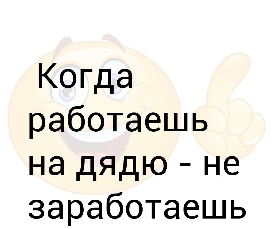 Работаешь работаешь не заработка. Когда работаешь на дядю не заработаешь на тетю.