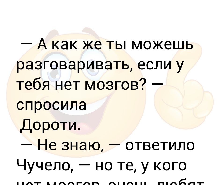 Ты как старшими разговариваешь. А как ты разговариваешь если у тебя нет мозгов спросила Дороти. А как же ты разговариваешь спросила Дороти. Если в 18 нет мозгов.