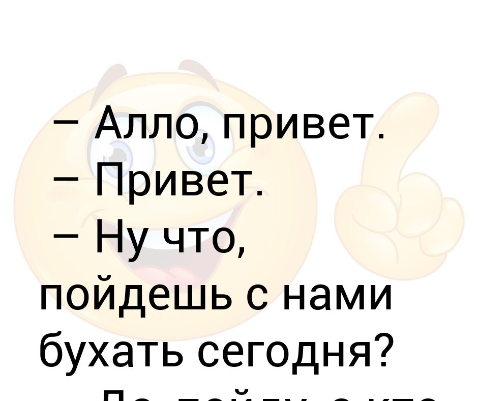 Але привет ну как дела. Алло привет. Алло привет пойдешь бухать с нами. Алло привет прикол. Але пошел.