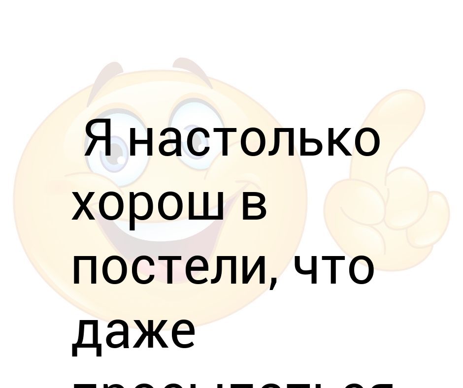 Не настолько. Я настолько хорош в постели..... Настолько хорошо. Настолько хорош. Я настолько хорош в постели что даже просыпаться.