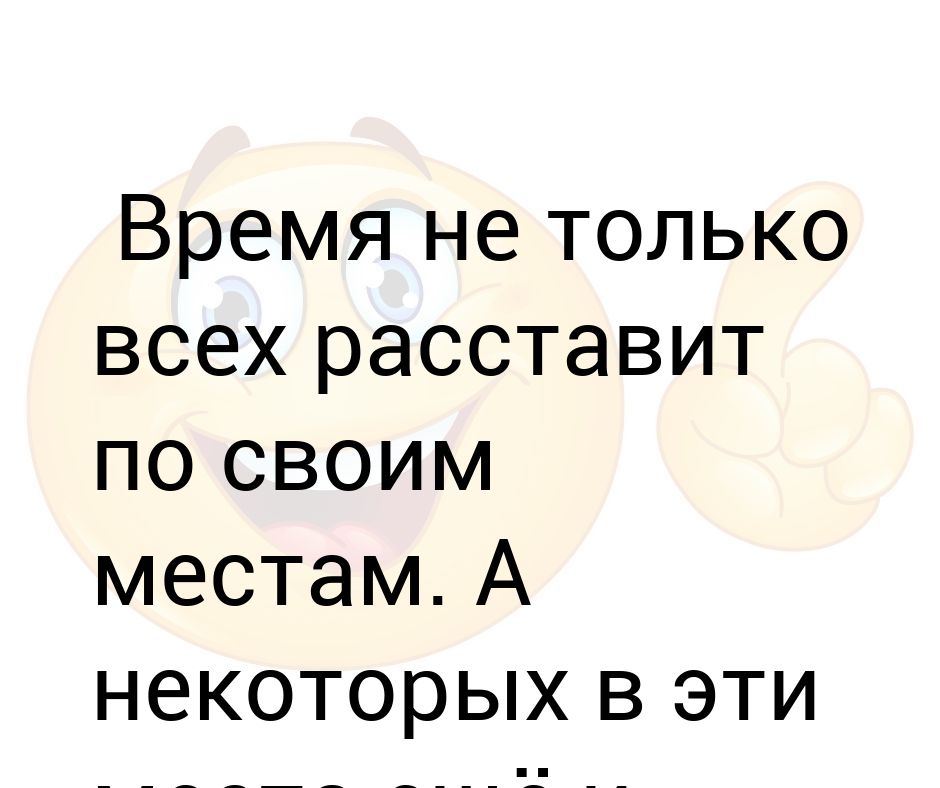 Судьба все расставит на свои места. Время все расставит по местам. Время расставит все по своим местам. Время всё расставит по своим местам. Жизнь расставит все на свои места, а некоторых еще и засунет.