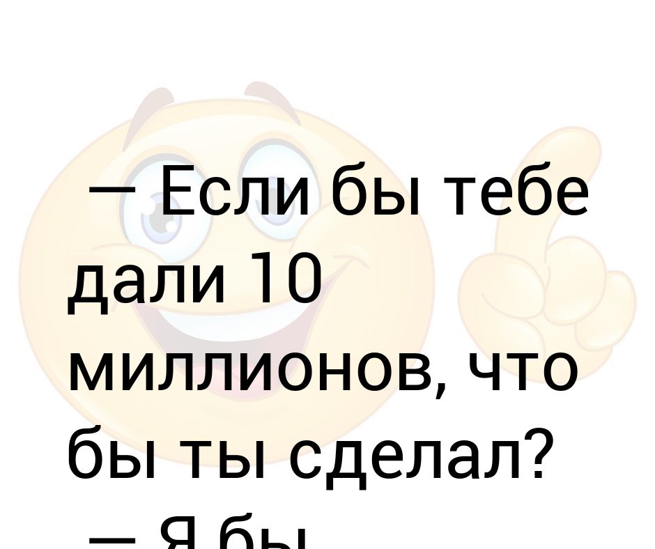 Давай 010. Что бы сделал если бы у тебя был миллион. Давай 010. Я дал тебе 10 долларов. Он дал тебе 10 долларов а он 20.