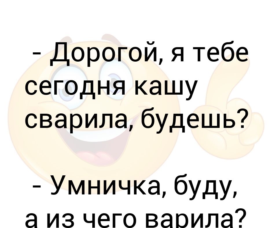 Иди ешь кашу ты же вроде суп варила мало ли что я варила