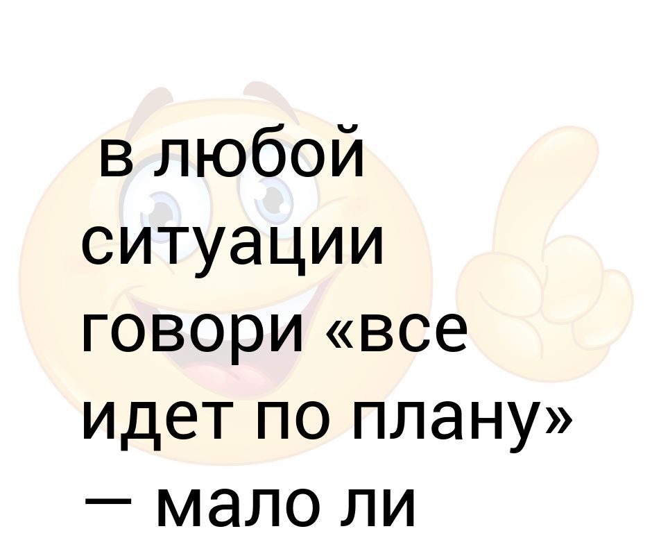 В любой ситуации говори все идет по плану