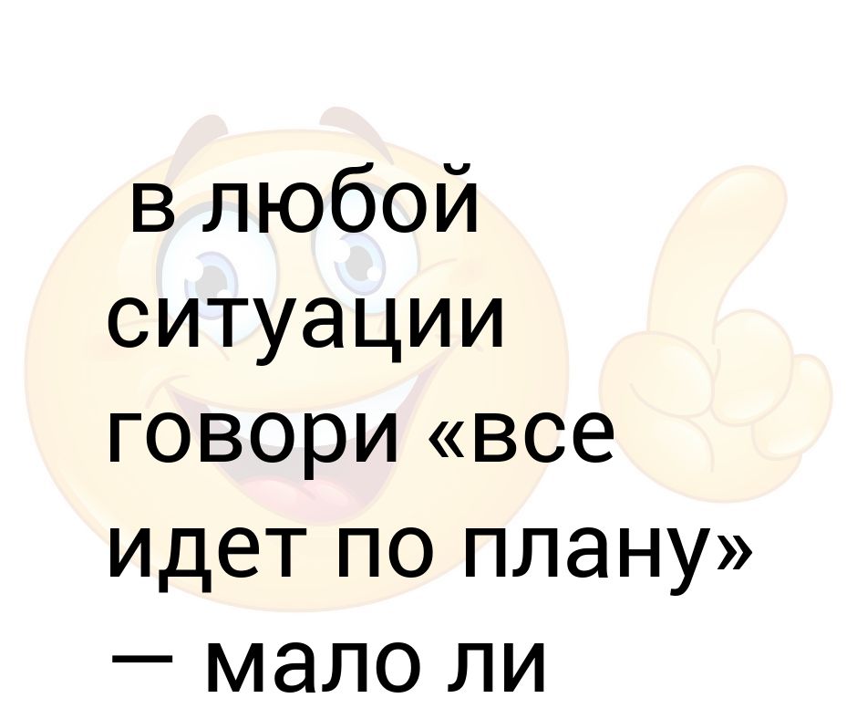 В любой ситуации говори все идет по плану мало ли какой у тебя